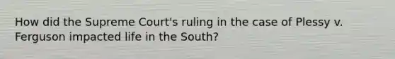 How did the Supreme Court's ruling in the case of Plessy v. Ferguson impacted life in the South?