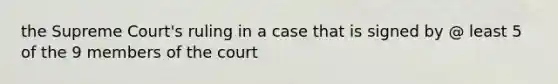 the Supreme Court's ruling in a case that is signed by @ least 5 of the 9 members of the court