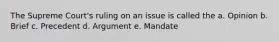 The Supreme Court's ruling on an issue is called the a. Opinion b. Brief c. Precedent d. Argument e. Mandate