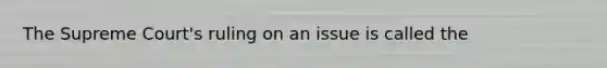 The Supreme Court's ruling on an issue is called the