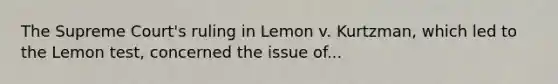 The Supreme Court's ruling in Lemon v. Kurtzman, which led to the Lemon test, concerned the issue of...