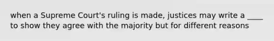 when a Supreme Court's ruling is made, justices may write a ____ to show they agree with the majority but for different reasons