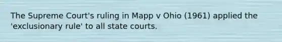 The Supreme Court's ruling in Mapp v Ohio (1961) applied the 'exclusionary rule' to all state courts.