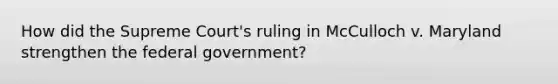 How did the Supreme Court's ruling in McCulloch v. Maryland strengthen the federal government?