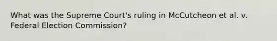 What was the Supreme Court's ruling in McCutcheon et al. v. Federal Election Commission?