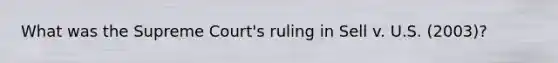 What was the Supreme Court's ruling in Sell v. U.S. (2003)?