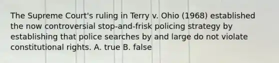 The Supreme Court's ruling in Terry v. Ohio (1968) established the now controversial stop-and-frisk policing strategy by establishing that police searches by and large do not violate constitutional rights. A. true B. false