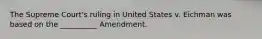 The Supreme Court's ruling in United States v. Eichman was based on the __________ Amendment.