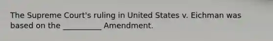 The Supreme Court's ruling in United States v. Eichman was based on the __________ Amendment.