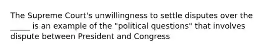 The Supreme Court's unwillingness to settle disputes over the _____ is an example of the "political questions" that involves dispute between President and Congress