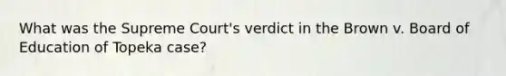 What was the Supreme Court's verdict in the Brown v. Board of Education of Topeka case?