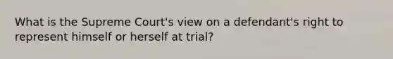 What is the Supreme Court's view on a defendant's right to represent himself or herself at trial?