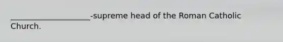 ____________________-supreme head of the Roman Catholic Church.