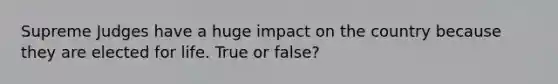 Supreme Judges have a huge impact on the country because they are elected for life. True or false?