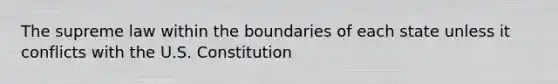 The supreme law within the boundaries of each state unless it conflicts with the U.S. Constitution