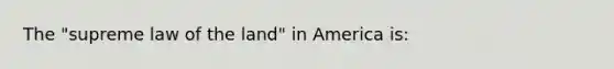 The "supreme law of the land" in America is: