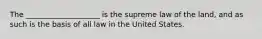 The ____________________ is the supreme law of the land, and as such is the basis of all law in the United States.