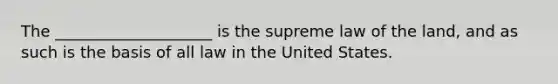 The ____________________ is the supreme law of the land, and as such is the basis of all law in the United States.