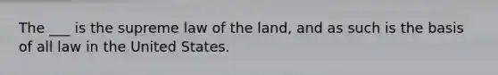 The ___ is the supreme law of the land, and as such is the basis of all law in the United States.