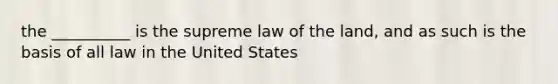 the __________ is the supreme law of the land, and as such is the basis of all law in the United States