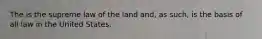 The is the supreme law of the land and, as such, is the basis of all law in the United States.​