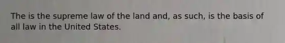 The is the supreme law of the land and, as such, is the basis of all law in the United States.​