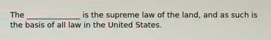 The ______________ is the supreme law of the land, and as such is the basis of all law in the United States.