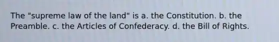 The "supreme law of the land" is a. the Constitution. b. the Preamble. c. the Articles of Confederacy. d. the Bill of Rights.