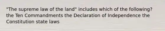 "The supreme law of the land" includes which of the following? the Ten Commandments the Declaration of Independence the Constitution state laws