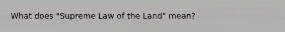 What does "Supreme Law of the Land" mean?