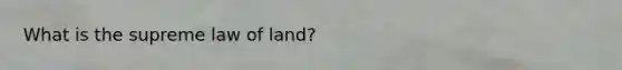 What is the supreme law of land?