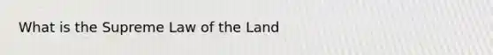 What is the Supreme Law of the Land