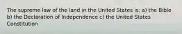 The supreme law of the land in the United States is: a) the Bible b) the Declaration of Independence c) the United States Constitution