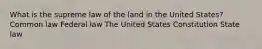 What is the supreme law of the land in the United States? Common law Federal law The United States Constitution State law