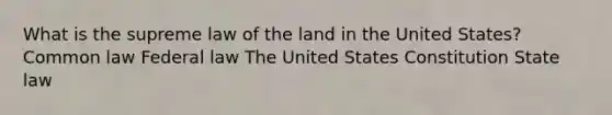 What is the supreme law of the land in the United States? Common law Federal law The United States Constitution State law