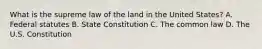 What is the supreme law of the land in the United States? A. Federal statutes B. State Constitution C. The common law D. The U.S. Constitution