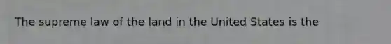 The supreme law of the land in the United States is the