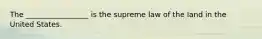 The _________________ is the supreme law of the land in the United States.