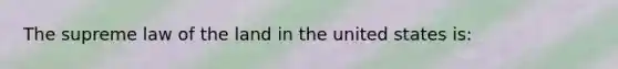 The supreme law of the land in the united states is: