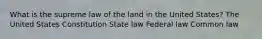 What is the supreme law of the land in the United States? The United States Constitution State law Federal law Common law