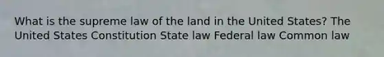 What is the supreme law of the land in the United States? The United States Constitution State law Federal law Common law