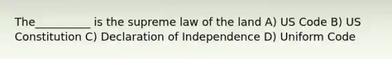 The__________ is the supreme law of the land A) US Code B) US Constitution C) Declaration of Independence D) Uniform Code