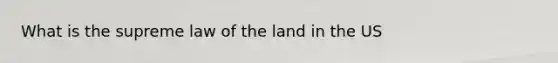 What is the supreme law of the land in the US