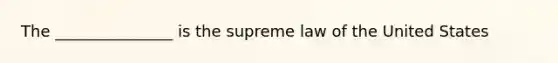 The _______________ is the supreme law of the United States