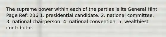 The supreme power within each of the parties is its General Hint Page Ref: 236 1. presidential candidate. 2. national committee. 3. national chairperson. 4. national convention. 5. wealthiest contributor.