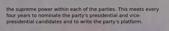 the supreme power within each of the parties. This meets every four years to nominate the party's presidential and vice-presidential candidates and to write the party's platform.