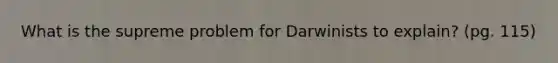 What is the supreme problem for Darwinists to explain? (pg. 115)