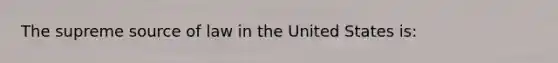 The supreme source of law in the United States is: