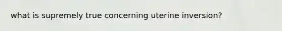 what is supremely true concerning uterine inversion?