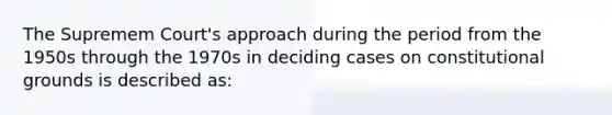 The Supremem Court's approach during the period from the 1950s through the 1970s in deciding cases on constitutional grounds is described as: